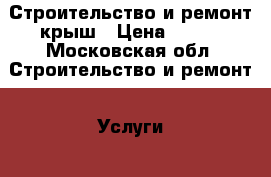 Строительство и ремонт крыш › Цена ­ 100 - Московская обл. Строительство и ремонт » Услуги   . Московская обл.